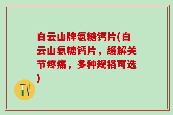 白云山牌氨糖钙片(白云山氨糖钙片,缓解关节疼痛,多种规格可选)-第1张图片-氨糖科普网 白云山牌氨糖钙片(白云山氨糖钙片,缓解关节疼痛,多种规格可选)-第1张图片-氨糖科普网