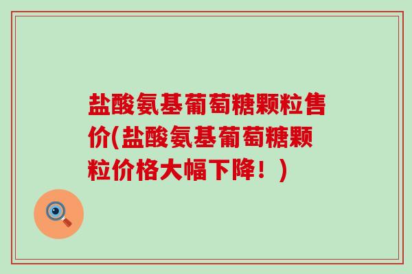 盐酸氨基葡萄糖颗粒售价(盐酸氨基葡萄糖颗粒价格大幅下降！)-第1张图片-氨糖科普网