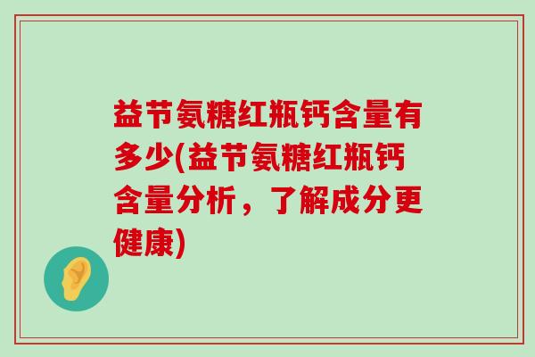 益节氨糖红瓶钙含量有多少(益节氨糖红瓶钙含量分析，了解成分更健康)-第1张图片-氨糖科普网