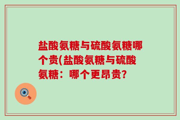 盐酸氨糖与硫酸氨糖哪个贵(盐酸氨糖与硫酸氨糖:哪个更昂贵?-第1张图片-氨糖科普网 盐酸氨糖与硫酸氨糖哪个贵(盐酸氨糖与硫酸氨糖:哪个更昂贵?-第1张图片-氨糖科普网