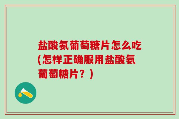 盐酸氨葡萄糖片怎么吃(怎样正确服用盐酸氨葡萄糖片？)-第1张图片-氨糖科普网