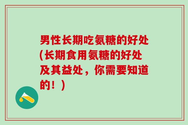 男性长期吃氨糖的好处(长期食用氨糖的好处及其益处,你需要知道的!)-第1张图片-氨糖科普网 男性长期吃氨糖的好处(长期食用氨糖的好处及其益处,你需要知道的!)-第1张图片-氨糖科普网