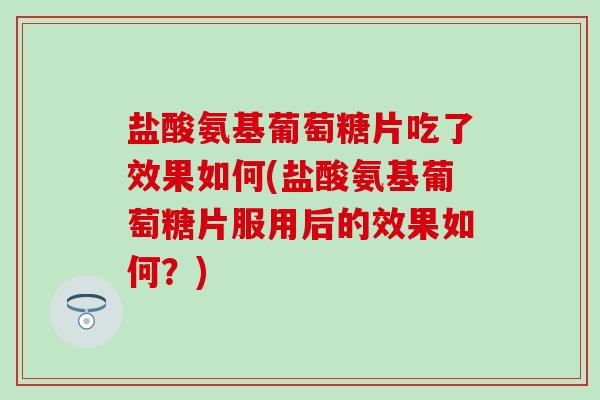 盐酸氨基葡萄糖片吃了效果如何(盐酸氨基葡萄糖片服用后的效果如何?)-第1张图片-氨糖科普网 盐酸氨基葡萄糖片吃了效果如何(盐酸氨基葡萄糖片服用后的效果如何?)-第1张图片-氨糖科普网
