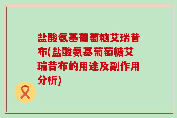 盐酸氨基葡萄糖艾瑞昔布(盐酸氨基葡萄糖艾瑞昔布的用途及副作用分析)-第1张图片-氨糖科普网 盐酸氨基葡萄糖艾瑞昔布(盐酸氨基葡萄糖艾瑞昔布的用途及副作用分析)-第1张图片-氨糖科普网