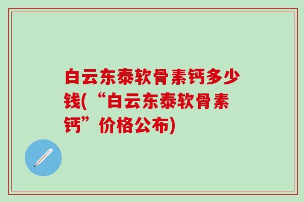 白云东泰软骨素钙多少钱(“白云东泰软骨素钙”价格公布)-第1张图片-氨糖科普网 白云东泰软骨素钙多少钱(“白云东泰软骨素钙”价格公布)-第1张图片-氨糖科普网