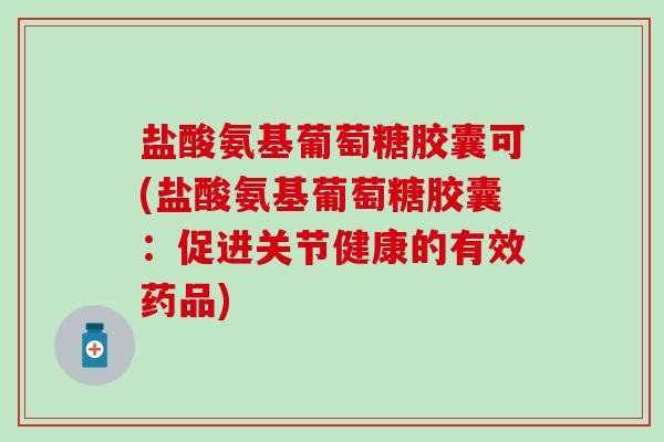 盐酸氨基葡萄糖胶囊可(盐酸氨基葡萄糖胶囊：促进关节健康的有效药品)-第1张图片-氨糖科普网