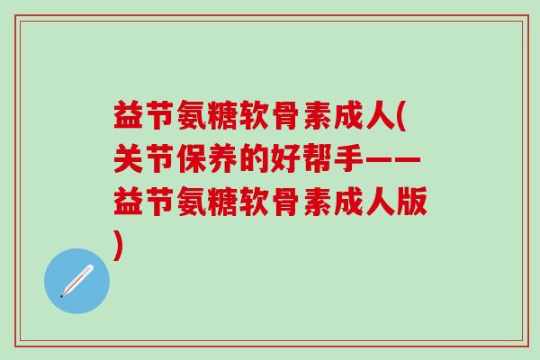 益节氨糖软骨素成人(关节保养的好帮手——益节氨糖软骨素成人版)-第1张图片-氨糖科普网 益节氨糖软骨素成人(关节保养的好帮手——益节氨糖软骨素成人版)-第1张图片-氨糖科普网