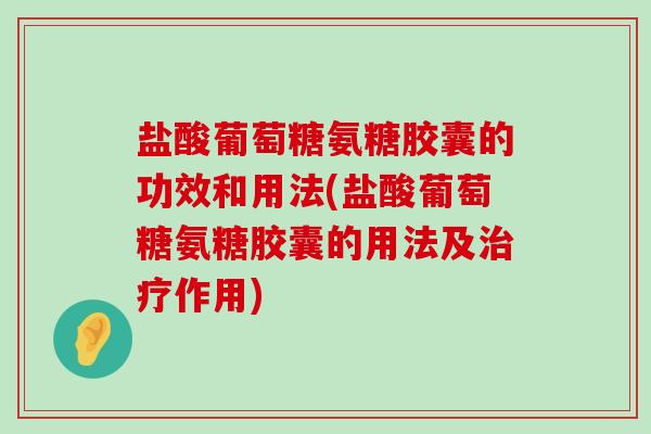 盐酸葡萄糖氨糖胶囊的功效和用法(盐酸葡萄糖氨糖胶囊的用法及治疗作用)-第1张图片-氨糖科普网 盐酸葡萄糖氨糖胶囊的功效和用法(盐酸葡萄糖氨糖胶囊的用法及治疗作用)-第1张图片-氨糖科普网