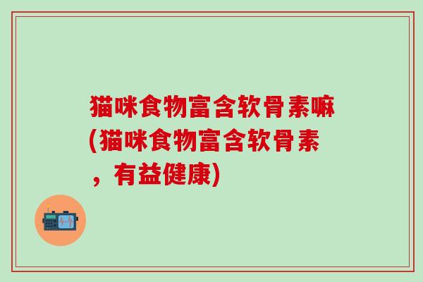 猫咪食物富含软骨素嘛(猫咪食物富含软骨素，有益健康)-第1张图片-氨糖科普网