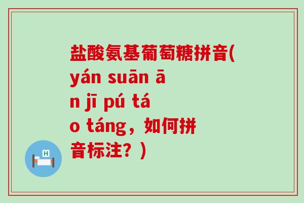 盐酸氨基葡萄糖拼音(yán suān ān jī pú táo táng,如何拼音标注?)-第1张图片-氨糖科普网 盐酸氨基葡萄糖拼音(yán suān ān jī pú táo táng,如何拼音标注?)-第1张图片-氨糖科普网