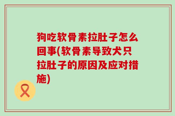 狗吃软骨素拉肚子怎么回事(软骨素导致犬只拉肚子的原因及应对措施)-第1张图片-氨糖科普网 狗吃软骨素拉肚子怎么回事(软骨素导致犬只拉肚子的原因及应对措施)-第1张图片-氨糖科普网