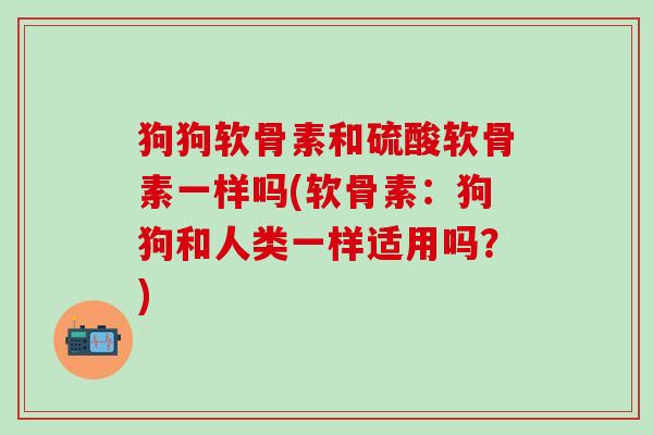 狗狗软骨素和硫酸软骨素一样吗(软骨素:狗狗和人类一样适用吗?)-第1张图片-氨糖科普网 狗狗软骨素和硫酸软骨素一样吗(软骨素:狗狗和人类一样适用吗?)-第1张图片-氨糖科普网