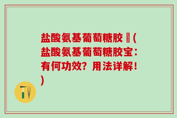 盐酸氨基葡萄糖胶寳(盐酸氨基葡萄糖胶宝:有何功效?用法详解!)-第1张图片-氨糖科普网 盐酸氨基葡萄糖胶寳(盐酸氨基葡萄糖胶宝:有何功效?用法详解!)-第1张图片-氨糖科普网