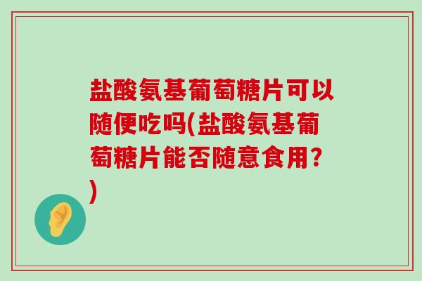 盐酸氨基葡萄糖片可以随便吃吗(盐酸氨基葡萄糖片能否随意食用？)-第1张图片-氨糖科普网
