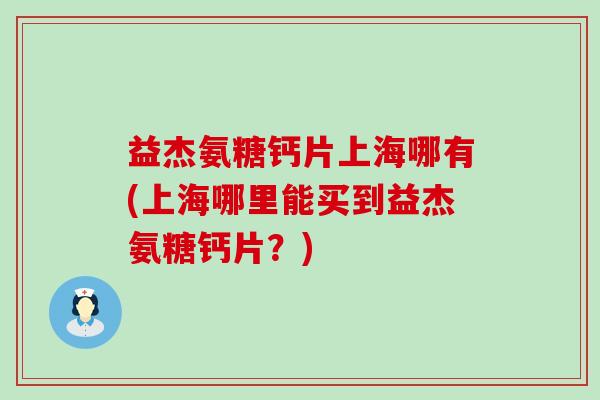 益杰氨糖钙片上海哪有(上海哪里能买到益杰氨糖钙片？)-第1张图片-氨糖科普网
