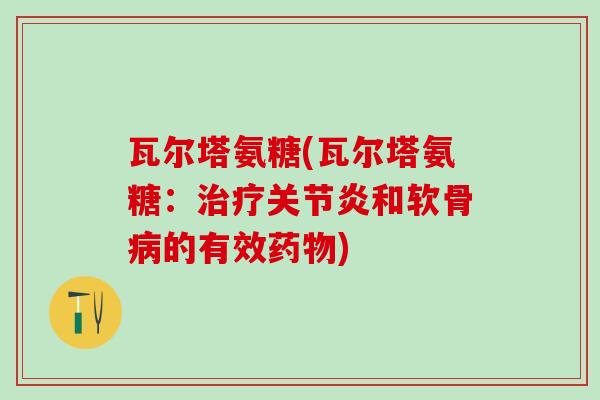 瓦尔塔氨糖(瓦尔塔氨糖：治疗关节炎和软骨病的有效药物)-第1张图片-氨糖科普网