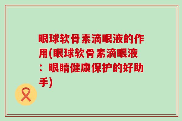 眼球软骨素滴眼液的作用(眼球软骨素滴眼液:眼睛健康保护的好助手)-第1张图片-氨糖科普网 眼球软骨素滴眼液的作用(眼球软骨素滴眼液:眼睛健康保护的好助手)-第1张图片-氨糖科普网