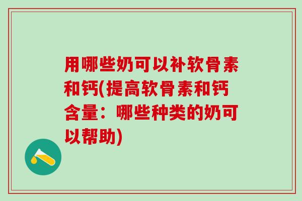用哪些奶可以补软骨素和钙(提高软骨素和钙含量:哪些种类的奶可以帮助)-第1张图片-氨糖科普网 用哪些奶可以补软骨素和钙(提高软骨素和钙含量:哪些种类的奶可以帮助)-第1张图片-氨糖科普网