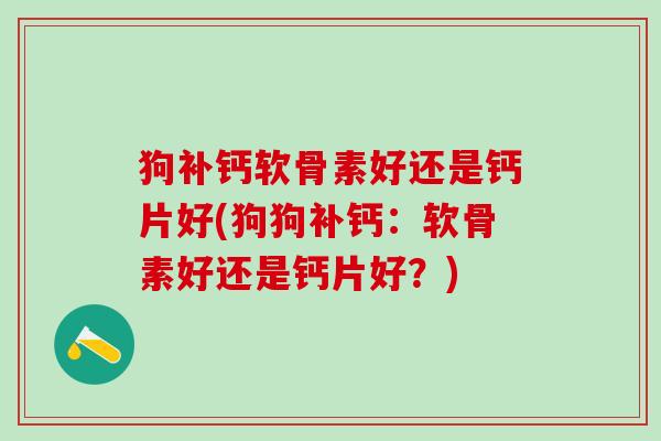 狗补钙软骨素好还是钙片好(狗狗补钙:软骨素好还是钙片好?)-第1张图片-氨糖科普网 狗补钙软骨素好还是钙片好(狗狗补钙:软骨素好还是钙片好?)-第1张图片-氨糖科普网