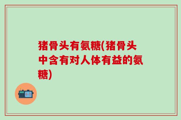 猪骨头有氨糖(猪骨头中含有对人体有益的氨糖)-第1张图片-氨糖科普网 猪骨头有氨糖(猪骨头中含有对人体有益的氨糖)-第1张图片-氨糖科普网