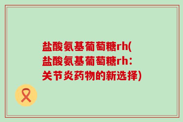 盐酸氨基葡萄糖rh(盐酸氨基葡萄糖rh:关节炎药物的新选择)-第1张图片-氨糖科普网 盐酸氨基葡萄糖rh(盐酸氨基葡萄糖rh:关节炎药物的新选择)-第1张图片-氨糖科普网