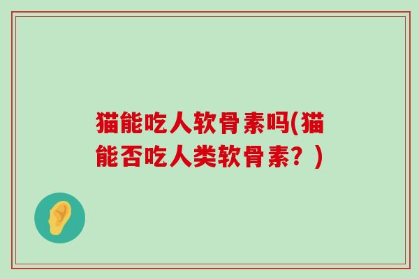 猫能吃人软骨素吗(猫能否吃人类软骨素?)-第1张图片-氨糖科普网 猫能吃人软骨素吗(猫能否吃人类软骨素?)-第1张图片-氨糖科普网