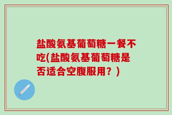 盐酸氨基葡萄糖一餐不吃(盐酸氨基葡萄糖是否适合空腹服用?)-第1张图片-氨糖科普网 盐酸氨基葡萄糖一餐不吃(盐酸氨基葡萄糖是否适合空腹服用?)-第1张图片-氨糖科普网