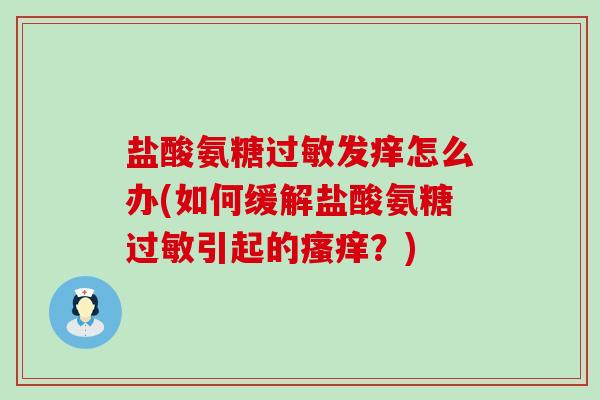 盐酸氨糖过敏发痒怎么办(如何缓解盐酸氨糖过敏引起的瘙痒?)-第1张图片-氨糖科普网 盐酸氨糖过敏发痒怎么办(如何缓解盐酸氨糖过敏引起的瘙痒?)-第1张图片-氨糖科普网