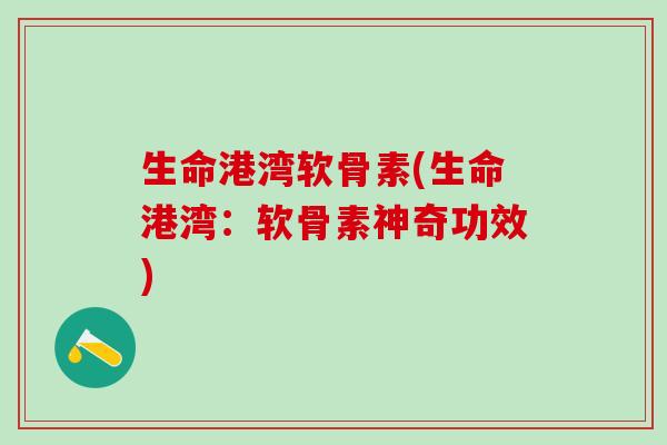 生命港湾软骨素(生命港湾:软骨素神奇功效)-第1张图片-氨糖科普网 生命港湾软骨素(生命港湾:软骨素神奇功效)-第1张图片-氨糖科普网
