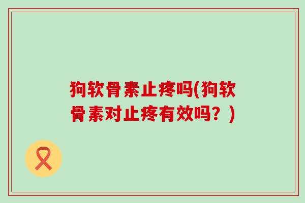 狗软骨素止疼吗(狗软骨素对止疼有效吗?)-第1张图片-氨糖科普网 狗软骨素止疼吗(狗软骨素对止疼有效吗?)-第1张图片-氨糖科普网