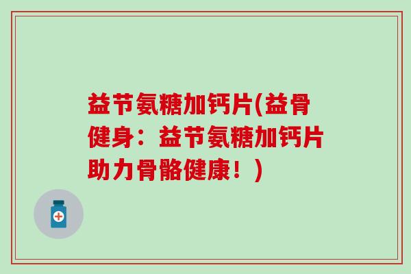 益节氨糖加钙片(益骨健身:益节氨糖加钙片助力骨骼健康!)-第1张图片-氨糖科普网 益节氨糖加钙片(益骨健身:益节氨糖加钙片助力骨骼健康!)-第1张图片-氨糖科普网