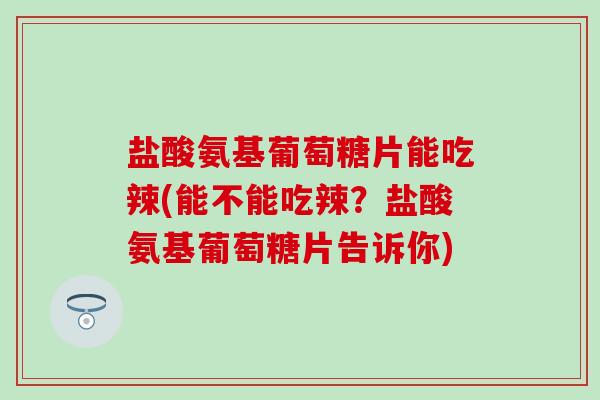 盐酸氨基葡萄糖片能吃辣(能不能吃辣?盐酸氨基葡萄糖片告诉你)-第1张图片-氨糖科普网 盐酸氨基葡萄糖片能吃辣(能不能吃辣?盐酸氨基葡萄糖片告诉你)-第1张图片-氨糖科普网