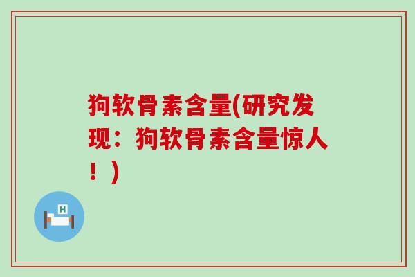 狗软骨素含量(研究发现：狗软骨素含量惊人！)-第1张图片-氨糖科普网
