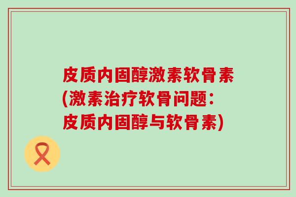 皮质内固醇激素软骨素(激素治疗软骨问题:皮质内固醇与软骨素)-第1张图片-氨糖科普网 皮质内固醇激素软骨素(激素治疗软骨问题:皮质内固醇与软骨素)-第1张图片-氨糖科普网