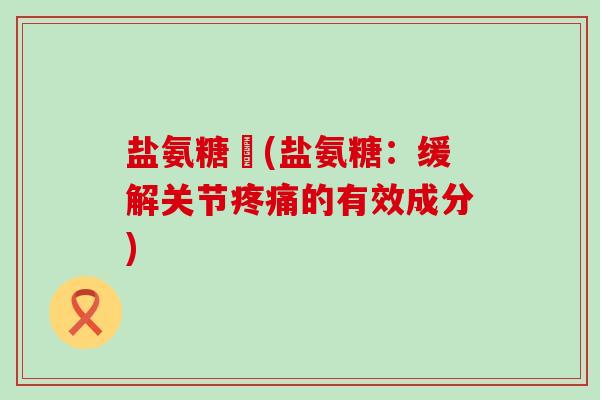 盐氨糖駿(盐氨糖:缓解关节疼痛的有效成分)-第1张图片-氨糖科普网 盐氨糖駿(盐氨糖:缓解关节疼痛的有效成分)-第1张图片-氨糖科普网