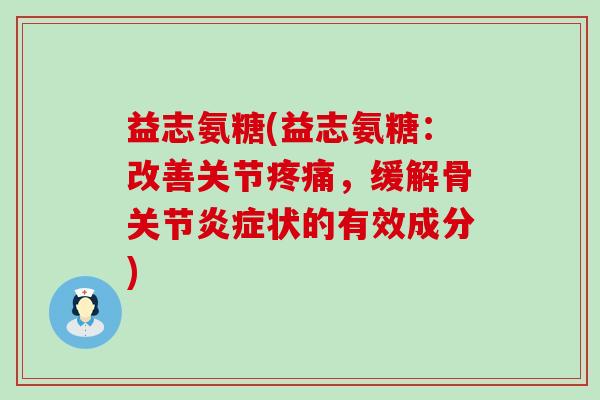 益志氨糖(益志氨糖:改善关节疼痛,缓解骨关节炎症状的有效成分)-第1张图片-氨糖科普网 益志氨糖(益志氨糖:改善关节疼痛,缓解骨关节炎症状的有效成分)-第1张图片-氨糖科普网