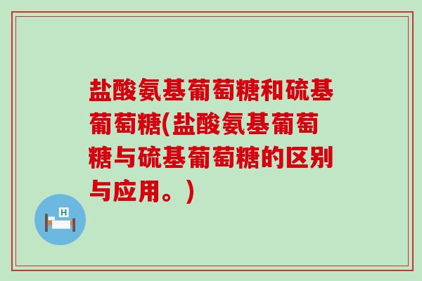 盐酸氨基葡萄糖和硫基葡萄糖(盐酸氨基葡萄糖与硫基葡萄糖的区别与应用。)-第1张图片-氨糖科普网 盐酸氨基葡萄糖和硫基葡萄糖(盐酸氨基葡萄糖与硫基葡萄糖的区别与应用。)-第1张图片-氨糖科普网