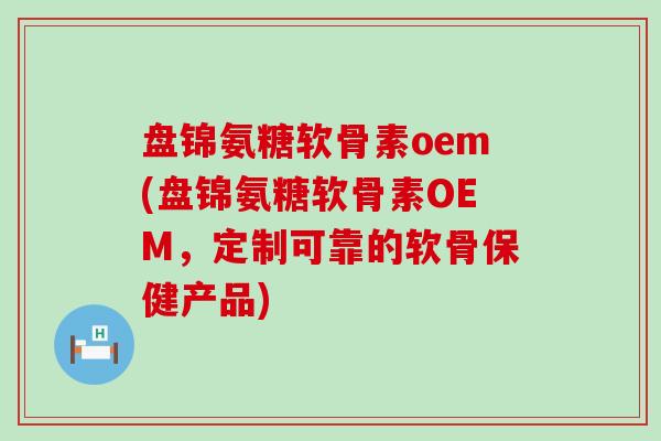 盘锦氨糖软骨素oem(盘锦氨糖软骨素OEM,定制可靠的软骨保健产品)-第1张图片-氨糖科普网 盘锦氨糖软骨素oem(盘锦氨糖软骨素OEM,定制可靠的软骨保健产品)-第1张图片-氨糖科普网