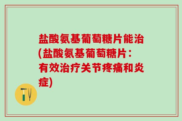 盐酸氨基葡萄糖片能治(盐酸氨基葡萄糖片:有效治疗关节疼痛和炎症)-第1张图片-氨糖科普网 盐酸氨基葡萄糖片能治(盐酸氨基葡萄糖片:有效治疗关节疼痛和炎症)-第1张图片-氨糖科普网