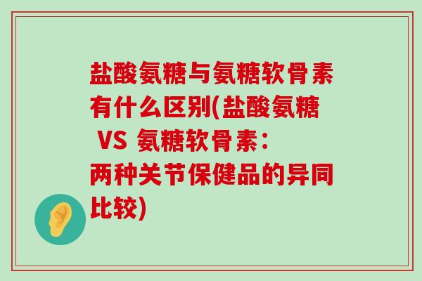 盐酸氨糖与氨糖软骨素有什么区别(盐酸氨糖 VS 氨糖软骨素:两种关节保健品的异同比较)-第1张图片-氨糖科普网 盐酸氨糖与氨糖软骨素有什么区别(盐酸氨糖 VS 氨糖软骨素:两种关节保健品的异同比较)-第1张图片-氨糖科普网