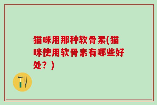 猫咪用那种软骨素(猫咪使用软骨素有哪些好处?)-第1张图片-氨糖科普网 猫咪用那种软骨素(猫咪使用软骨素有哪些好处?)-第1张图片-氨糖科普网
