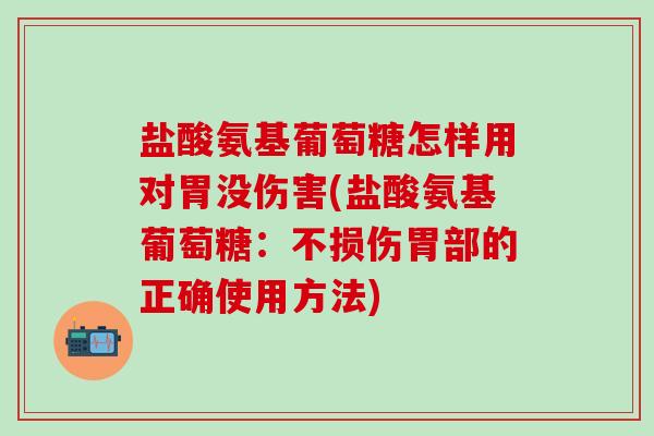 盐酸氨基葡萄糖怎样用对胃没伤害(盐酸氨基葡萄糖:不损伤胃部的正确使用方法)-第1张图片-氨糖科普网 盐酸氨基葡萄糖怎样用对胃没伤害(盐酸氨基葡萄糖:不损伤胃部的正确使用方法)-第1张图片-氨糖科普网