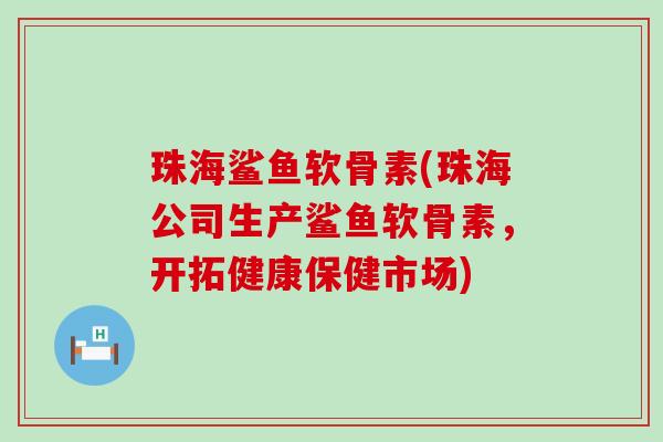 珠海鲨鱼软骨素(珠海公司生产鲨鱼软骨素,开拓健康保健市场)-第1张图片-氨糖科普网 珠海鲨鱼软骨素(珠海公司生产鲨鱼软骨素,开拓健康保健市场)-第1张图片-氨糖科普网