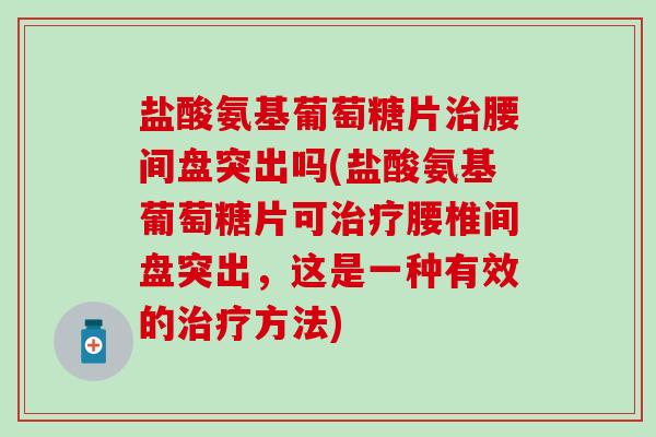 盐酸氨基葡萄糖片治腰间盘突出吗(盐酸氨基葡萄糖片可治疗腰椎间盘突出,这是一种有效的治疗方法)-第1张图片-氨糖科普网 盐酸氨基葡萄糖片治腰间盘突出吗(盐酸氨基葡萄糖片可治疗腰椎间盘突出,这是一种有效的治疗方法)-第1张图片-氨糖科普网