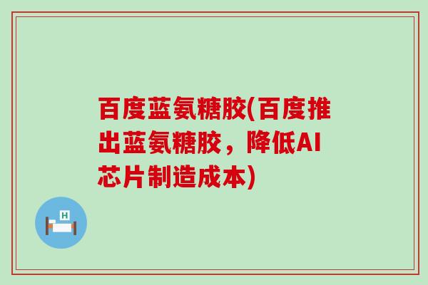 百度蓝氨糖胶(百度推出蓝氨糖胶，降低AI芯片制造成本)-第1张图片-氨糖科普网