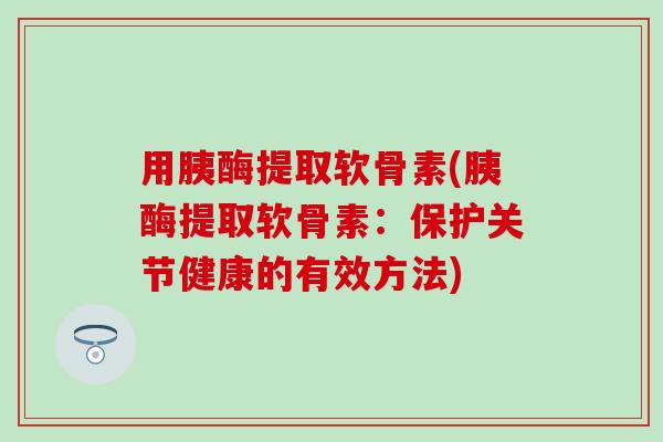 用胰酶提取软骨素(胰酶提取软骨素:保护关节健康的有效方法)-第1张图片-氨糖科普网 用胰酶提取软骨素(胰酶提取软骨素:保护关节健康的有效方法)-第1张图片-氨糖科普网