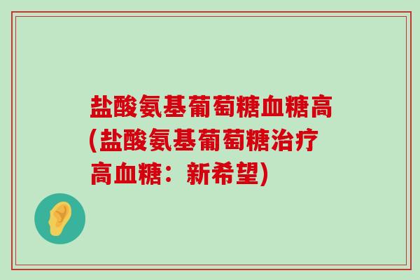 盐酸氨基葡萄糖血糖高(盐酸氨基葡萄糖治疗高血糖:新希望)-第1张图片-氨糖科普网 盐酸氨基葡萄糖血糖高(盐酸氨基葡萄糖治疗高血糖:新希望)-第1张图片-氨糖科普网