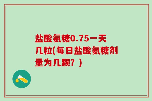 盐酸氨糖0.75一天几粒(每日盐酸氨糖剂量为几颗?)-第1张图片-氨糖科普网 盐酸氨糖0.75一天几粒(每日盐酸氨糖剂量为几颗?)-第1张图片-氨糖科普网
