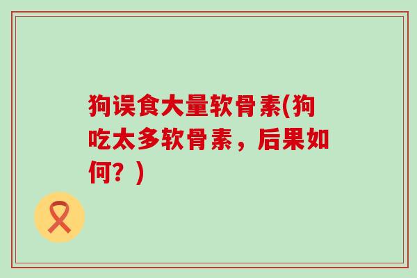 狗误食大量软骨素(狗吃太多软骨素,后果如何?)-第1张图片-氨糖科普网 狗误食大量软骨素(狗吃太多软骨素,后果如何?)-第1张图片-氨糖科普网