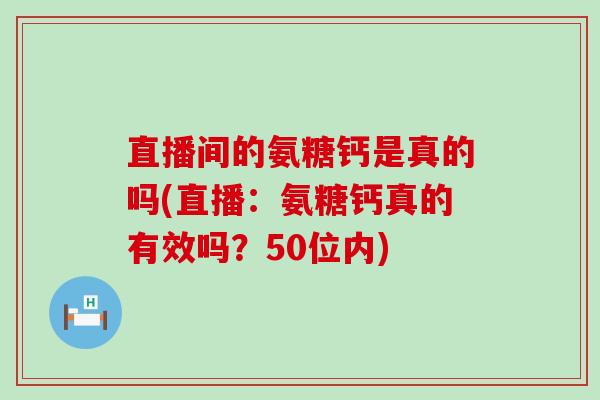 直播间的氨糖钙是真的吗(直播:氨糖钙真的有效吗?50位内)-第1张图片-氨糖科普网 直播间的氨糖钙是真的吗(直播:氨糖钙真的有效吗?50位内)-第1张图片-氨糖科普网